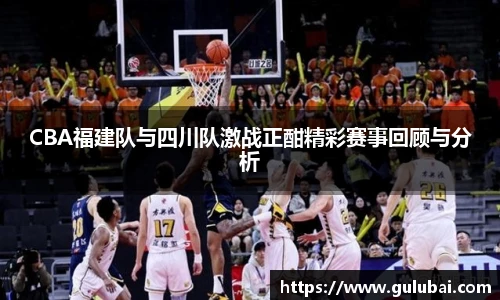 CBA福建队与四川队激战正酣精彩赛事回顾与分析